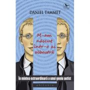 M-am nascut intr-o zi albastra. In mintea extraordinara a unui geniu autist - Daniel Tammet