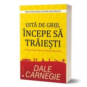 Uita de griji, incepe sa traiesti - Dale Carnegie