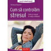 Cum sa controlam stresul. Calm si relaxat in viata cotidiana - Christian Neumeir