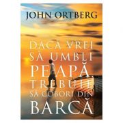 Daca vrei sa umbli pe apa, trebuie sa cobori din barca Editia a 2-a - John Ortberg