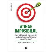 Atinge imposibilul! cum sa faci fata provocarilor si sa obtii succesul in viata, munca si sport - prof. greg whyte