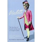 Charlotte. the true story of scandal and spectacle in georgian london - kathryn shevelow