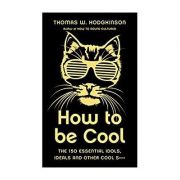 How to be Cool. The 150 Essential Idols, Ideals and Other Cool S*** - Thomas W Hodgkinson