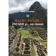 Machu Picchu, incasii si… un roman – Ioan Cosmuta Beletristica. Literatura Universala. Calatorie imagine 2022