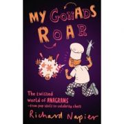 My Gonads Roar. The twisted world of anagrams, from pop idols to celebrity chefs - Richard Napier