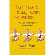 This Little Kiddy Went to Market. The Corporate Capture of Childhood - Sharon Beder
