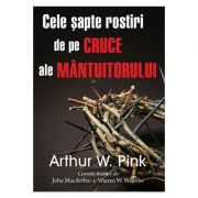 Cele sapte rostiri de pe cruce ale Mantuitorului - Arthur W. Pink