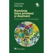 Romania intre prieteni si dusmani: decupaje geopolitice si harti imagologice, editia a 2-a, revizuita si adaugita - cristian barna, adrian popa