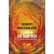Lumea de sub noi. o calatorie in adancul pamantului - robert macfarlane