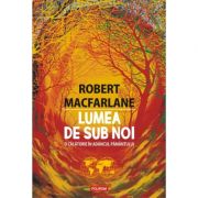 Lumea de sub noi. O calatorie in adancul pamantului - Robert Macfarlane