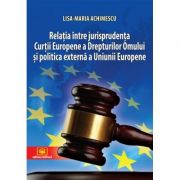 Relatia intre jurisprudenta Curtii Europene a Drepturilor Omului si politica externa a Uniunii Europene - Lisa-Maria Achimescu imagine librariadelfin.ro