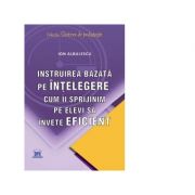 Instruirea bazata pe intelegere. Cum ii sprijinim pe elevi sa invete eficient - Ion Albulescu