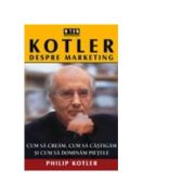 Kotler despre marketing. Cum sa cream, cum sa castigam si cum sa dominam pietele - Philip Kotler