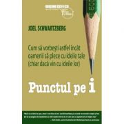 Punctul pe i. Cum sa vorbesti astfel incat oamenii sa plece cu ideile tale (chiar daca vin cu ideile lor) - Joel Schwartzberg