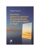 Structuri, planuri si raporturi ale speculativului in filosofie si logica, la Hegel – Dragos Popescu librariadelfin.ro