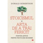 Stoicismul si arta de a trai fericit - Donald Robertson