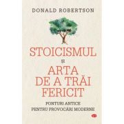 Stoicismul si arta de a trai fericit - donald robertson