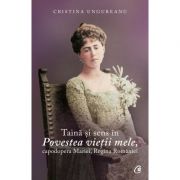 Taina si sens in Povestea vietii mele, capodopera Mariei, Regina Romaniei - Cristina Ungureanu imagine librariadelfin.ro