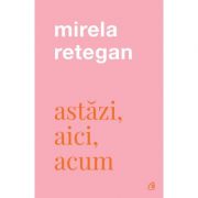 Astazi, aici, acum - mirela retegan