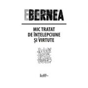 Mic tratat de intelepciune si virtute - Ernest Bernea