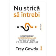 Nu strica sa intrebi. Cum sa folosesti puterea intrebarilor pentru a comunica, a te conecta si a persuada – Trey Gowdy librariadelfin.ro
