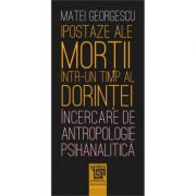 Ipostaze ale mortii intr-un timp al dorintei. Incercare de antropologie psihanalitica - Matei Georgescu