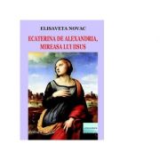 Ecaterina de alexandria, mireasa lui iisus. roman istoric - elisaveta novac