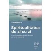 Spiritualitatea de zi cu zi. Cum sa gasesti un sens dincolo de zarva cotidiana - Susannah Healy