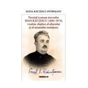 Preotul iconom Stravrofor Ioan Rautescu (1892-1974) vrednic slujitor am altarului si a neamului romanesc - Elena Rautescu-Petrosanu