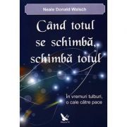 Cand totul se schimba, schimba totul. In vremuri tulburi, o cale catre pace - Neale Donald Walsch