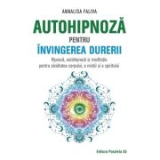 Autohipnoza pentru invingerea durerii. Hipnoza, autohipnoza si meditatie pentru sanatatea corpului, a mintii si a spiritului - Annalisa Faliva