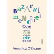 Bazarul memoriei. cum construim amintiri si cum ne construiesc ele pe noi - veronica o’keane