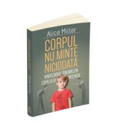 Corpul nu minte niciodata – Vindecarea traumelor copilului interior – Alice Miller librariadelfin.ro