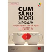 Cum sa nu mori singur. surprinzatoarea cale de a gasi iubirea - logan ury