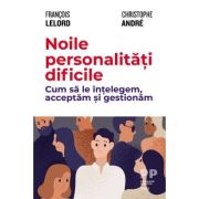 Noile personalitati dificile. Cum sa le intelegem, acceptam si gestionam - Francois Lelord, Christophe Andre