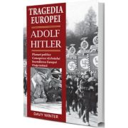 Tragedia Europei. Adolf Hitler. Planuri politice, conceperea razboiului, incendierea Europei, viata intima - Davy Winter