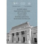 Ratificarea Tratatelor de Pace de la Paris (1919-1920) in Parlamentul Romaniei intregite – Ion Calafeteanu, Gheorghe Sbarna librariadelfin.ro