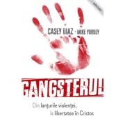 Gangsterul - din lanturile violentei la libertatea in Cristos - Casey Diaz, Mike Yorkey