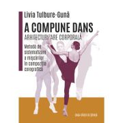 A compune dans. Arhitecturizare corporala - Metoda de sistematizare a miscarilor in compozitia coregrafica - Livia Tulbure Guna