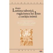 Despre lumina taborica, rugaciunea lui Iisus si curatia inimii. Scrieri filocalice uitate