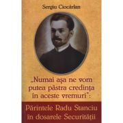 Parintele Radu Stanciu in dosarele securitatii. Numai asa ne vom pastra credinta in aceste vremuri - Sergiu Ciocarlan