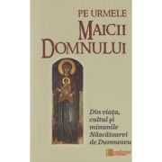 Pe urmele Maicii Domnului. Din viata, cultul si minunile Nascatoarei de Dumnezeu