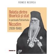Relatia dintre Biserica si stat in perioada Patriarhului Nicodim (1939-1948) – Romeo Negrea (1939-1948)