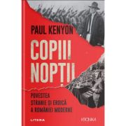 Copiii noptii. Povestea stranie si eroica a Romaniei moderne - Paul Kenyon