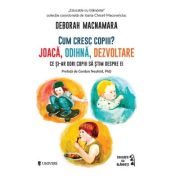 Cum cresc copiii? Joaca, odihna, dezvoltare. Ce si-ar dori copiii sa stim despre ei - Deborah MacNamara