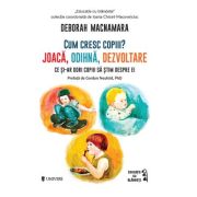 Cum cresc copiii? Joaca, odihna, dezvoltare. Ce si-ar dori copiii sa stim despre ei - Deborah MacNamara