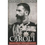 Carol I. Pagini loiale. Marturii inedite - Nicolae Iorga, Grigore Antipa