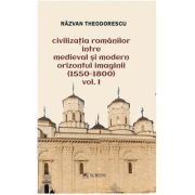 Civilizatia romanilor intre medieval si modern. Orizontul imaginii (1550-1800), volumul 1 - Razvan Theodorescu