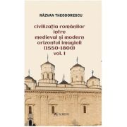 Civilizatia romanilor intre medieval si modern orizontul imaginii (1550-1800), volumul 1 - razvan theodorescu