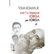 Cum l-a împușcat Iorga pe Iorga - Toma Roman Jr.